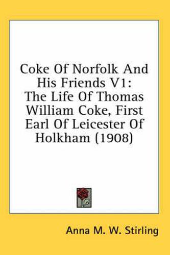 Coke of Norfolk and His Friends V1: The Life of Thomas William Coke, First Earl of Leicester of Holkham (1908)