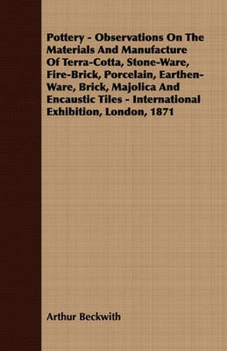 Cover image for Pottery - Observations on the Materials and Manufacture of Terra-Cotta, Stone-Ware, Fire-Brick, Porcelain, Earthen-Ware, Brick, Majolica and Encaustic Tiles - International Exhibition, London, 1871