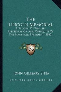 Cover image for The Lincoln Memorial: A Record of the Life, Assassination and Obsequies of the Martyred President (1865)