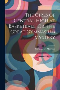 Cover image for The Girls of Central High at Basketball, Or, the Great Gymnasium Mystery