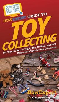 Cover image for HowExpert Guide to Toy Collecting: 101 Tips on How to Find, Buy, Collect, and Sell Collectible Toys for Toy Collectors