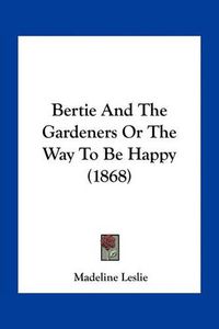 Cover image for Bertie and the Gardeners or the Way to Be Happy (1868)