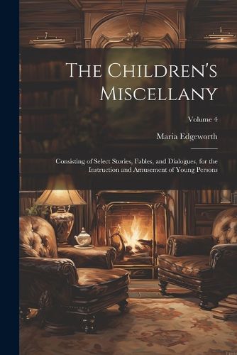 Cover image for The Children's Miscellany; Consisting of Select Stories, Fables, and Dialogues, for the Instruction and Amusement of Young Persons; Volume 4