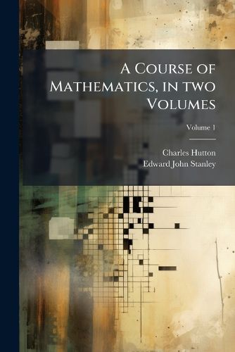 Cover image for A Course of Mathematics, in Two Volumes: Composed, and More Especially Designed for the Use of the Gentlemen Cadets in the Royal Military Academy at Woolwich