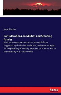 Cover image for Considerations on Militias and Standing Armies: With some observations on the plan of defence suggested by the Earl of Shelburne, and some thoughts on the propriety of military exercises on Sunday, and on the necessity of a Scotch militia