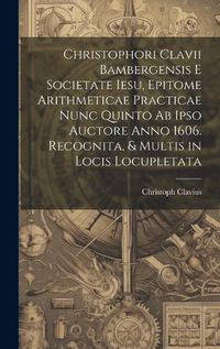 Cover image for Christophori Clavii Bambergensis E Societate Iesu, Epitome Arithmeticae Practicae Nunc Quinto Ab Ipso Auctore Anno 1606. Recognita, & Multis in Locis Locupletata