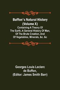 Cover image for Buffon's Natural History (Volume X); Containing a Theory of the Earth, a General History of Man, of the Brute Creation, and of Vegetables, Minerals, &c. &c