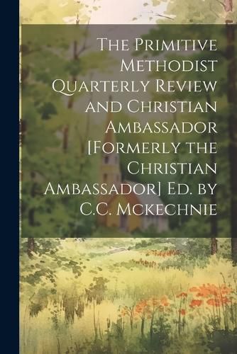 Cover image for The Primitive Methodist Quarterly Review and Christian Ambassador [Formerly the Christian Ambassador] Ed. by C.C. Mckechnie