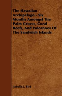 Cover image for The Hawaiian Archipelago - Six Months Amongst the Palm Groves, Coral Reefs, and Volcanoes of the Sandwich Islands