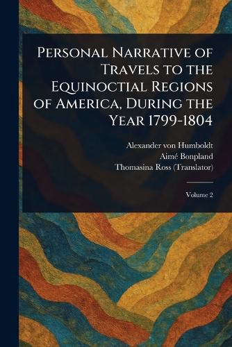 Cover image for Personal Narrative of Travels to the Equinoctial Regions of America, During the Year 1799-1804