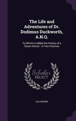 Cover image for The Life and Adventures of Dr. Dodimus Duckworth, A.N.Q.: To Which Is Added the History of a Steam Doctor: In Two Volumes