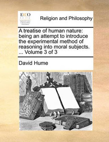 Cover image for A Treatise of Human Nature: Being an Attempt to Introduce the Experimental Method of Reasoning Into Moral Subjects. ... Volume 3 of 3