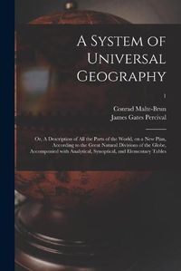 Cover image for A System of Universal Geography: or, A Description of All the Parts of the World, on a New Plan, According to the Great Natural Divisions of the Globe, Accompanied With Analytical, Synoptical, and Elementary Tables; 1