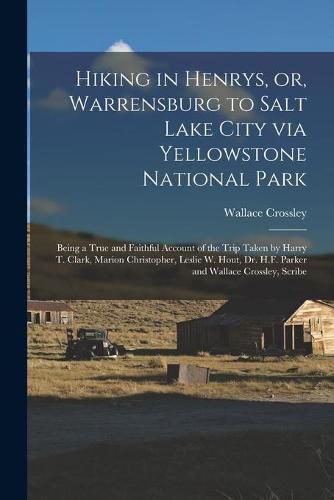 Hiking in Henrys, or, Warrensburg to Salt Lake City via Yellowstone National Park: Being a True and Faithful Account of the Trip Taken by Harry T. Clark, Marion Christopher, Leslie W. Hout, Dr. H.F. Parker and Wallace Crossley, Scribe