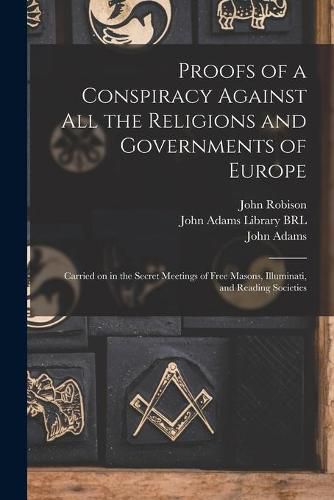 Proofs of a Conspiracy Against All the Religions and Governments of Europe: Carried on in the Secret Meetings of Free Masons, Illuminati, and Reading Societies