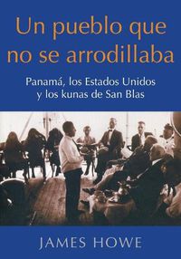 Cover image for Un pueblo que no se arrodillaba: Panama, los Estados Unidos y los kunas de San Blas