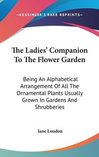 Cover image for The Ladies' Companion to the Flower Garden: Being an Alphabetical Arrangement of All the Ornamental Plants Usually Grown in Gardens and Shrubberies