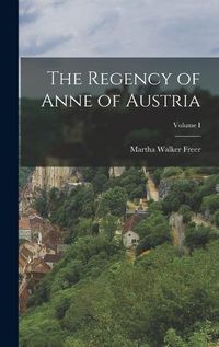 Cover image for The Regency of Anne of Austria; Volume I