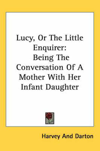Cover image for Lucy, or the Little Enquirer: Being the Conversation of a Mother with Her Infant Daughter