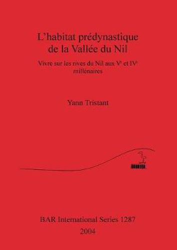 L' habitat predynastique de la Vallee du Nil: Vivre sur les rives du Nil aux Ve et IVe millenaires