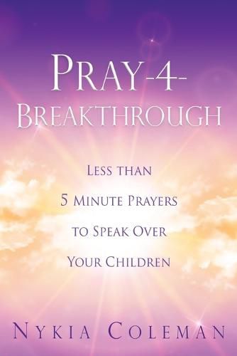 Cover image for Pray-4-Breakthrough: Less than 5 Minute Prayers to Speak Over Your Children