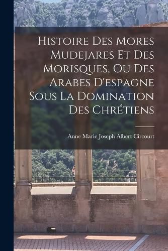 Cover image for Histoire Des Mores Mudejares Et Des Morisques, Ou Des Arabes D'espagne Sous La Domination Des Chretiens