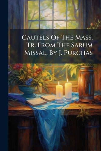 Cover image for Cautels Of The Mass, Tr. From The Sarum Missal, By J. Purchas