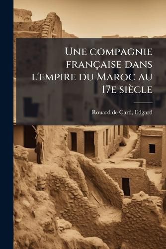Cover image for Une Compagnie Francaise Dans L'Empire Du Maroc Au 17e Siecle