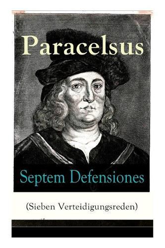 Septem Defensiones (Sieben Verteidigungsreden): Paracelsus entgegentritt den Vorw rfen seiner Gegner gegen Ende seines Lebens: Die Verantwortung  ber etliche Verunglimpfungen durch seine Missg nner