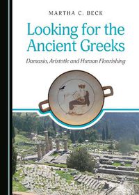 Cover image for Looking for the Ancient Greeks: Damasio, Aristotle and Human Flourishing