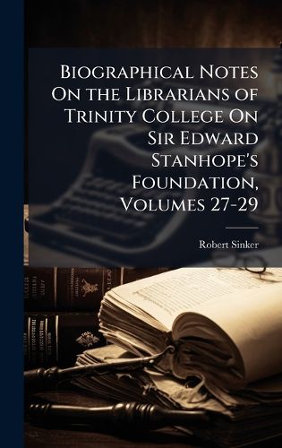 Cover image for Biographical Notes On the Librarians of Trinity College On Sir Edward Stanhope's Foundation, Volumes 27-29