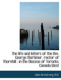 Cover image for The Life and Letters of the Rev. George Mortimer, Rector of Thornhill: in the Diocese of Toronto, C