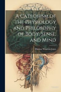 Cover image for A Catechism of the Physiology and Philosophy of Body, Sense, and Mind