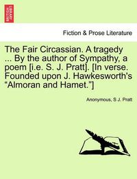 Cover image for The Fair Circassian. a Tragedy ... by the Author of Sympathy, a Poem [I.E. S. J. Pratt]. [In Verse. Founded Upon J. Hawkesworth's  Almoran and Hamet. ]