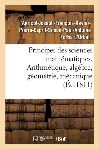 Principes Des Sciences Mathematiques, Contenant Des Elemens d'Arithmetique, d'Algebre: de Geometrie Et de Mecanique. Suivis d'Une Notice Sur 15 Mathematiciens