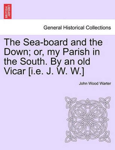 Cover image for The Sea-Board and the Down; Or, My Parish in the South. by an Old Vicar [I.E. J. W. W.]