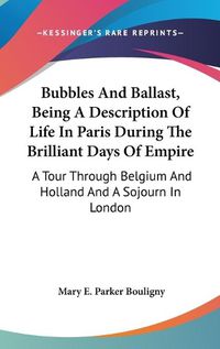 Cover image for Bubbles and Ballast, Being a Description of Life in Paris During the Brilliant Days of Empire: A Tour Through Belgium and Holland and a Sojourn in London