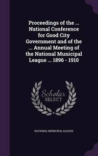 Cover image for Proceedings of the ... National Conference for Good City Government and of the ... Annual Meeting of the National Municipal League ... 1896 - 1910