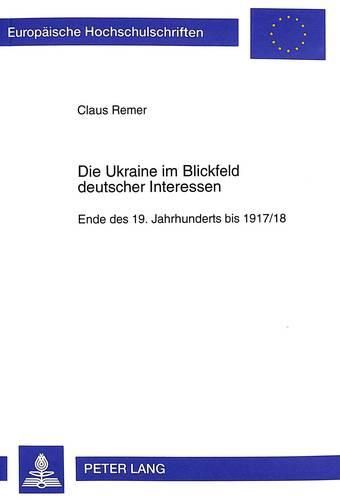 Cover image for Die Ukraine Im Blickfeld Deutscher Interessen: Ende Des 19. Jahrhunderts Bis 1917/18