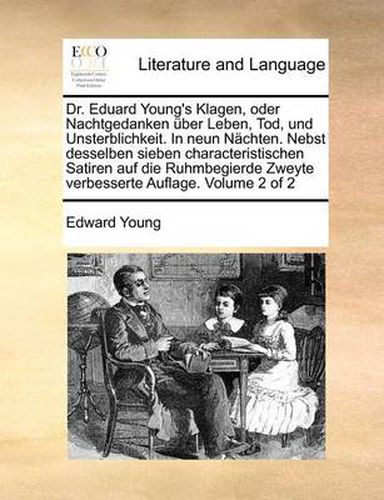 Cover image for Dr. Eduard Young's Klagen, Oder Nachtgedanken Uber Leben, Tod, Und Unsterblichkeit. in Neun Nachten. Nebst Desselben Sieben Characteristischen Satiren Auf Die Ruhmbegierde Zweyte Verbesserte Auflage. Volume 2 of 2