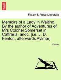 Cover image for Memoirs of a Lady in Waiting. by the Author of Adventures of Mrs Colonel Somerset in Caffraria, Andc. [I.E. J. D. Fenton, Afterwards Aylmer].