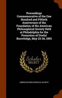 Cover image for Proceedings Commemorative of the One Hundred and Fiftieth Anniversary of the Foundation of the American Philosophical Society Held at Philadelphia for the Promotion of Useful Knowledge, May 22-26, 1893