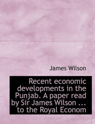 Cover image for Recent Economic Developments in the Punjab. a Paper Read by Sir James Wilson ... to the Royal Econom