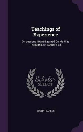 Teachings of Experience: Or, Lessons I Have Learned on My Way Through Life. Author's Ed