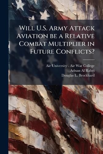 Cover image for Will U.S. Army Attack Aviation be a Relative Combat Multiplier in Future Conflicts?