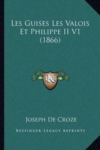 Cover image for Les Guises Les Valois Et Philippe II V1 (1866)