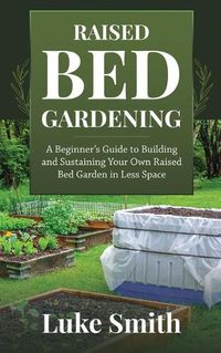 Cover image for Raised Bed Gardening: A Beginner's Guide to Building and Sustaining Your Own Raised Bed Garden in Less Space