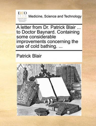 Cover image for A Letter from Dr. Patrick Blair ... to Doctor Baynard. Containing Some Considerable Improvements Concerning the Use of Cold Bathing. ...