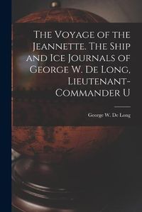 Cover image for The Voyage of the Jeannette. The Ship and ice Journals of George W. De Long, Lieutenant-commander U