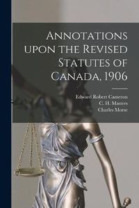 Cover image for Annotations Upon the Revised Statutes of Canada, 1906